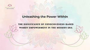 Read more about the article Unleashing the Power Within: The Significance of Consciousness-Based Women Empowerment in the Modern Era