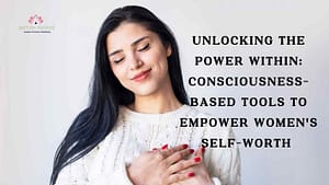 Read more about the article Unlocking the Power Within: Consciousness-Based Tools to Empower Women’s Self-Worth