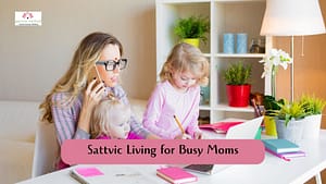 Read more about the article Sattvic Living for Busy Moms: A Guide to Balance, Peace, and Wellness